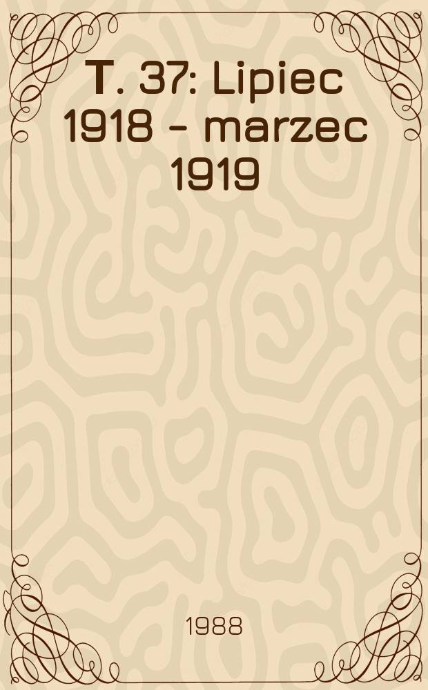 Т. 37 : Lipiec 1918 - marzec 1919