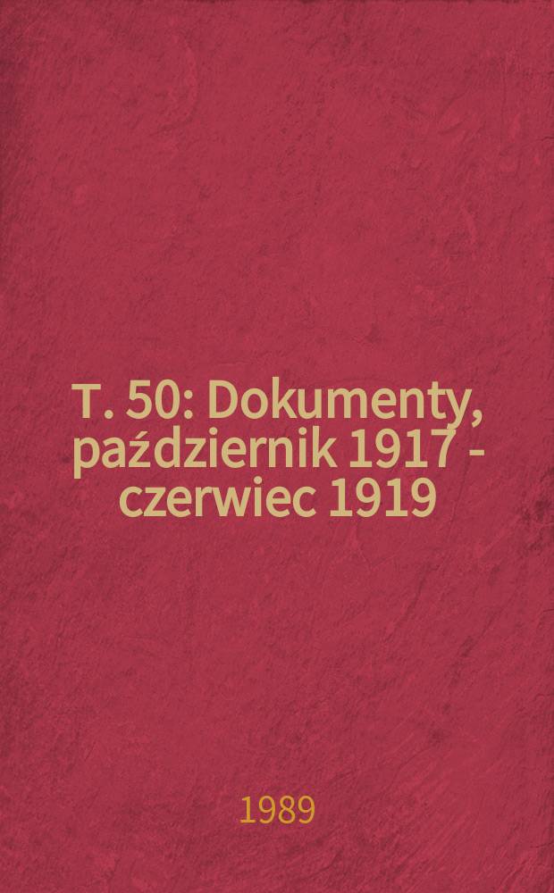 Т. 50 : Dokumenty, październik 1917 - czerwiec 1919