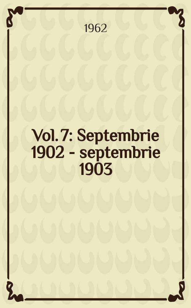 Vol. 7 : Septembrie 1902 - septembrie 1903