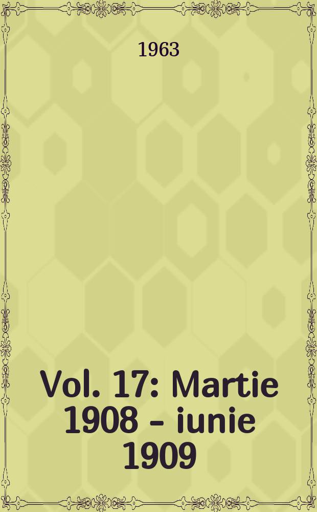 Vol. 17 : Martie 1908 - iunie 1909