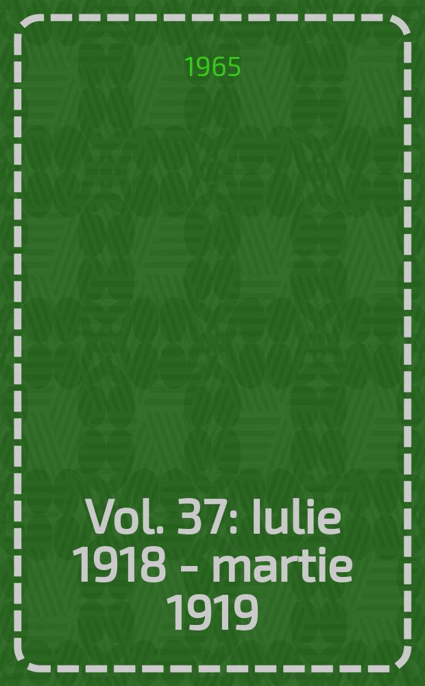 Vol. 37 : Iulie 1918 - martie 1919
