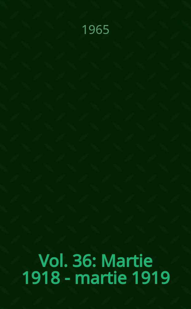 Vol. 36 : Martie 1918 - martie 1919