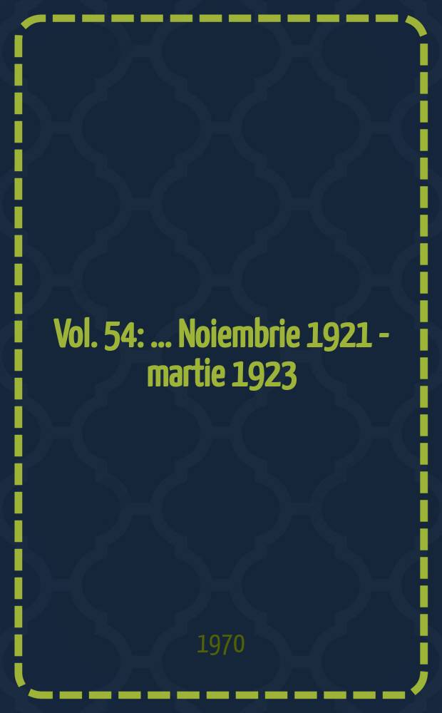 Vol. 54 : ... Noiembrie 1921 - martie 1923