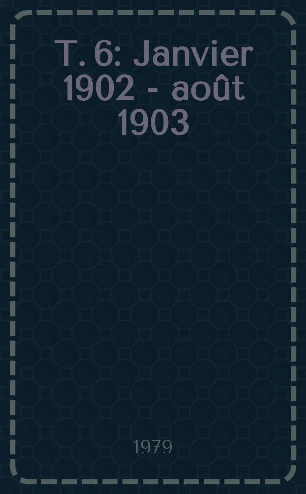 T. 6 : Janvier 1902 - août 1903