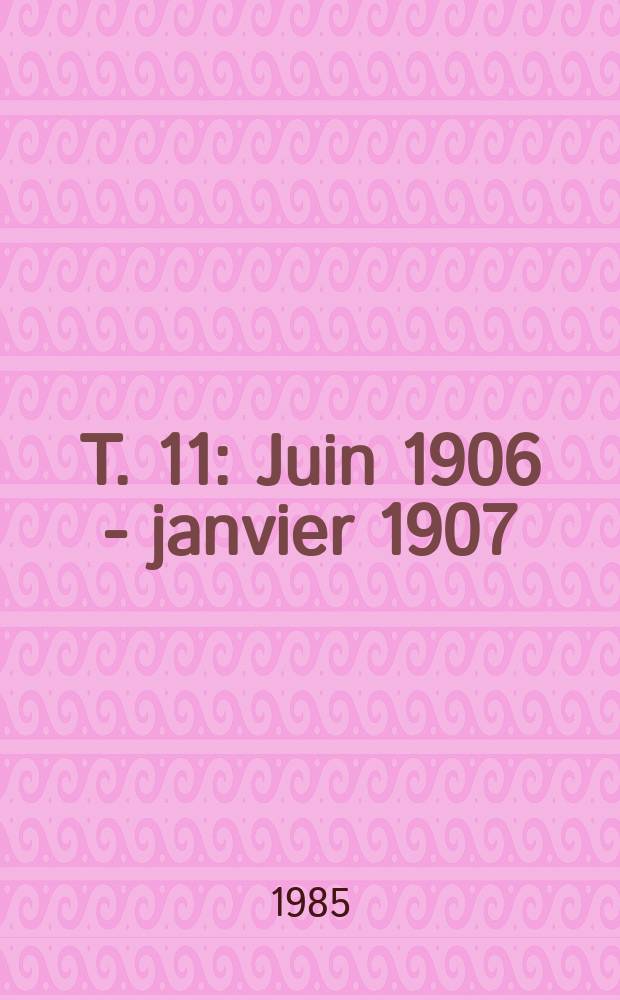 T. 11 : Juin 1906 - janvier 1907