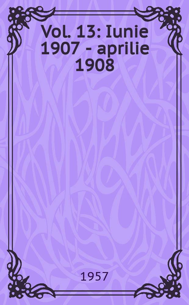 Vol. 13 : Iunie 1907 - aprilie 1908