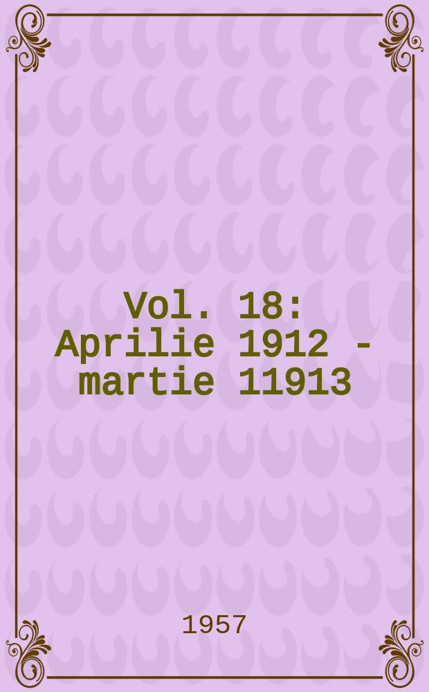 Vol. 18 : Aprilie 1912 - martie 11913