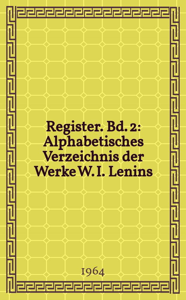 Register. Bd. 2 : [Alphabetisches Verzeichnis der Werke W. I. Lenins ; Pseudonyme W. I. Lenins ; Verzeichnis der von Lenin zitierten und erwähnten Werke von Karl Marx, Friedrich Engels und W. I. Lenin ; Namenverzeichnis ; Verzeichnis der Zeitungen und Zeitschriften ; Verzeichnis der geographischen Namen]
