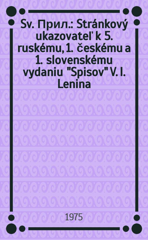 Sv. [Прил.] : Stránkový ukazovateľ k 5. ruskému, 1. českému a 1. slovenskému vydaniu "Spisov" V. I. Lenina