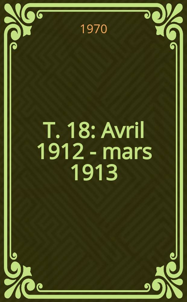 T. 18 : Avril 1912 - mars 1913