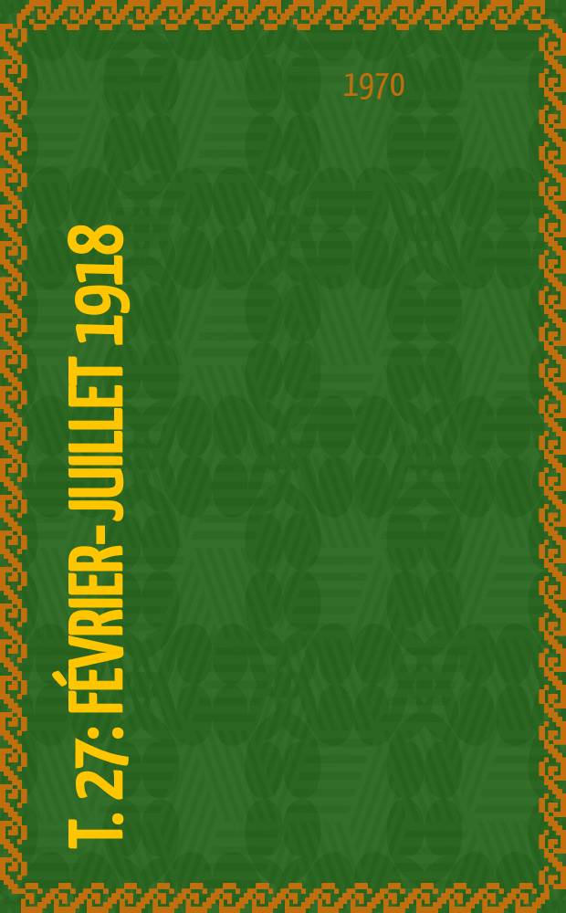 T. 27 : F&eacute;vrier-juillet 1918