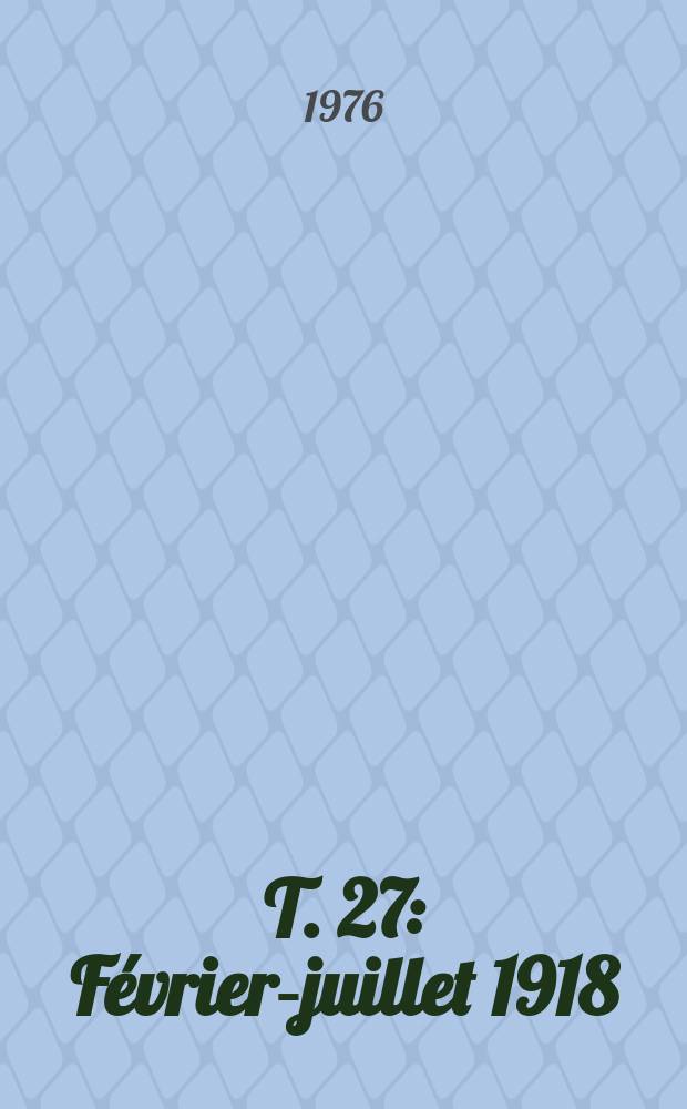 T. 27 : F&eacute;vrier-juillet 1918