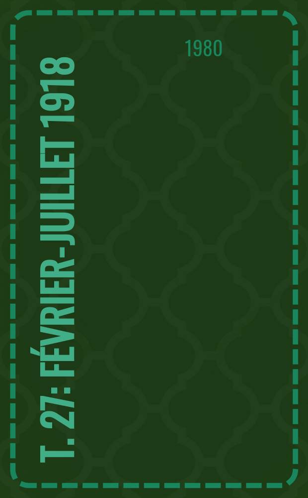 T. 27 : F&eacute;vrier-juillet 1918