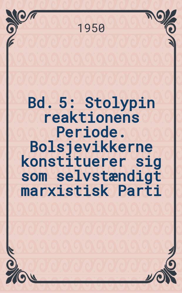 Bd. 5 : Stolypin reaktionens Periode. Bolsjevikkerne konstituerer sig som selvst&aelig;ndigt marxistisk Parti