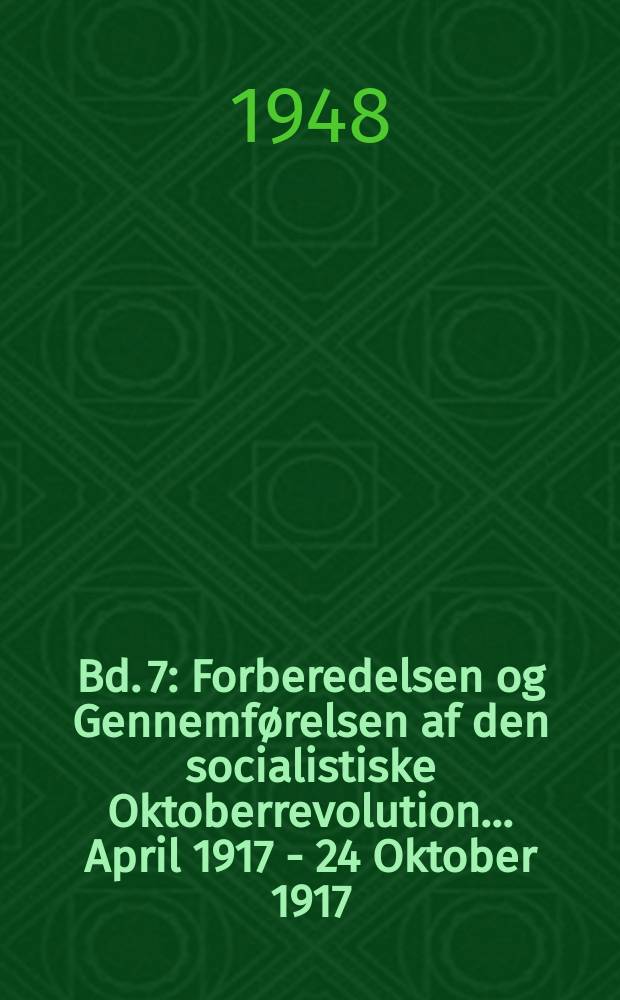 Bd. 7 : Forberedelsen og Gennemførelsen af den socialistiske Oktoberrevolution ... April 1917 - 24 Oktober 1917