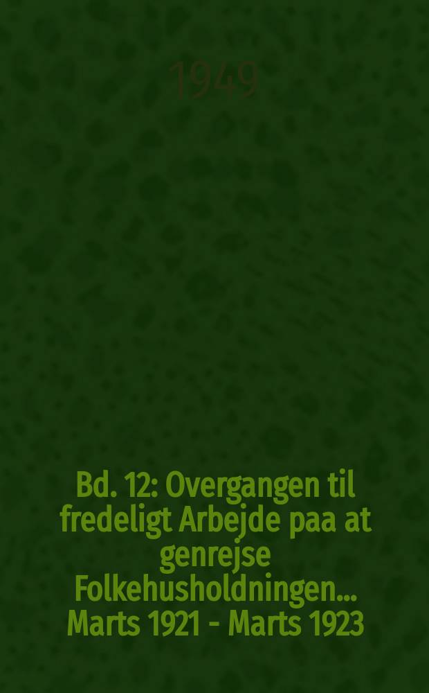 Bd. 12 : Overgangen til fredeligt Arbejde paa at genrejse Folkehusholdningen ... Marts 1921 - Marts 1923