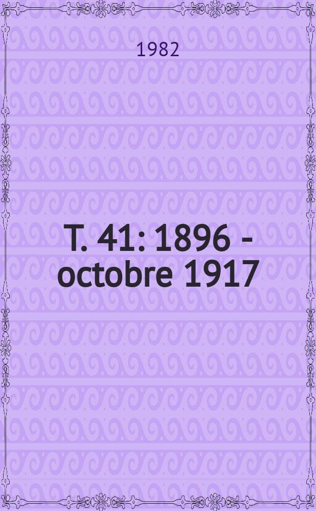 T. 41 : 1896 - octobre 1917