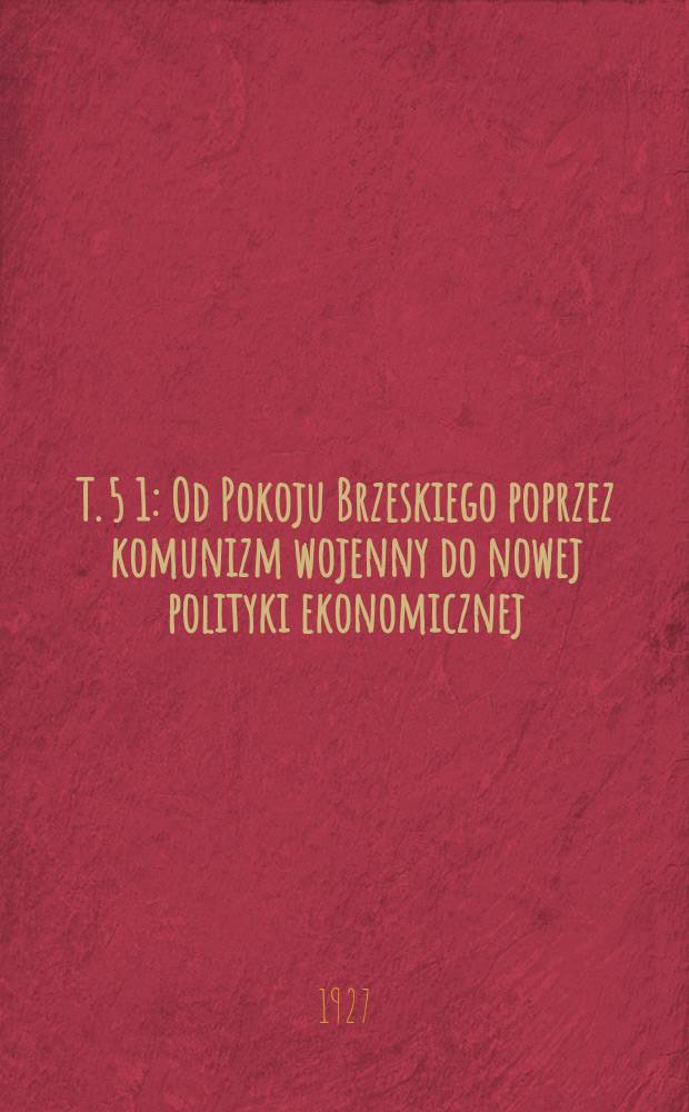 T. 5 [1] : Od Pokoju Brzeskiego poprzez komunizm wojenny do nowej polityki ekonomicznej (1918-1923)