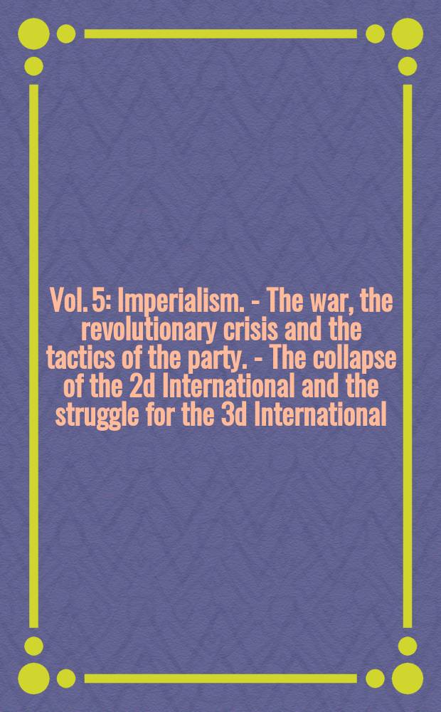 Vol. 5 : [Imperialism. - The war, the revolutionary crisis and the tactics of the party. - The collapse of the 2d International and the struggle for the 3d International. - Imperialism and the right of national self-determination]