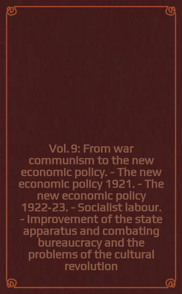 Vol. 9 : [From war communism to the new economic policy. - The new economic policy 1921. - The new economic policy 1922-23. - Socialist labour. - Improvement of the state apparatus and combating bureaucracy and the problems of the cultural revolution]