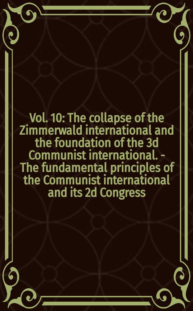 Vol. 10 : [The collapse of the Zimmerwald international and the foundation of the 3d Communist international. - The fundamental principles of the Communist international and its 2d Congress. - The 3d and 4th Congresses of the Communist international]