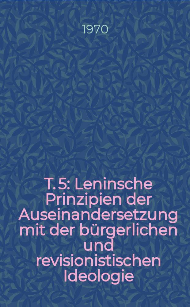 T. 5 : Leninsche Prinzipien der Auseinandersetzung mit der bürgerlichen und revisionistischen Ideologie