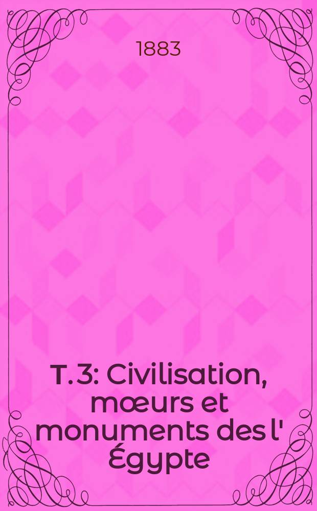 Т. 3 : Civilisation, m&oelig;urs et monuments des l' &Eacute;gypte