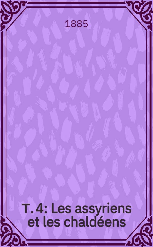 Т. 4 : Les assyriens et les chaldéens