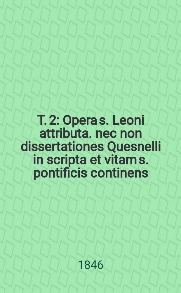 T. 2 : Opera s. Leoni attributa. nec non dissertationes Quesnelli in scripta et vitam s. pontificis continens
