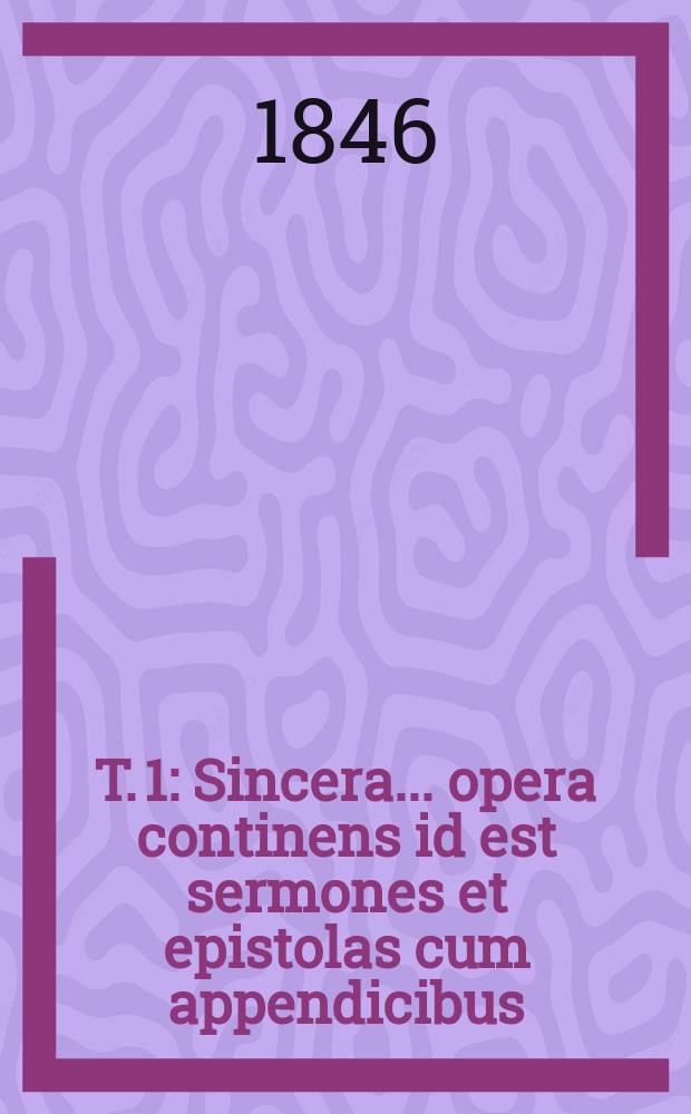 T. 1 : Sincera ... opera continens id est sermones et epistolas cum appendicibus