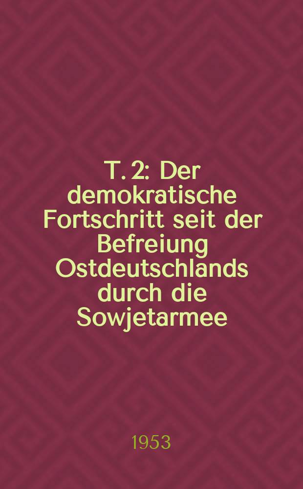 T. 2 : Der demokratische Fortschritt seit der Befreiung Ostdeutschlands durch die Sowjetarmee ; Der Aufbau des Sozialismus in der Deutschen Demokratischen Republik ; Die Rolle unseres Staates beim Aufbau des Sozialismus