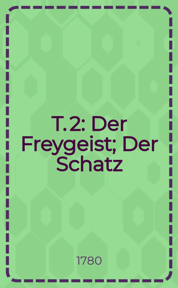 T. 2 : Der Freygeist ; Der Schatz ; Minna von Barnhelm, oder Das Soldatenglück ; Damon ; Die alte Jungfer