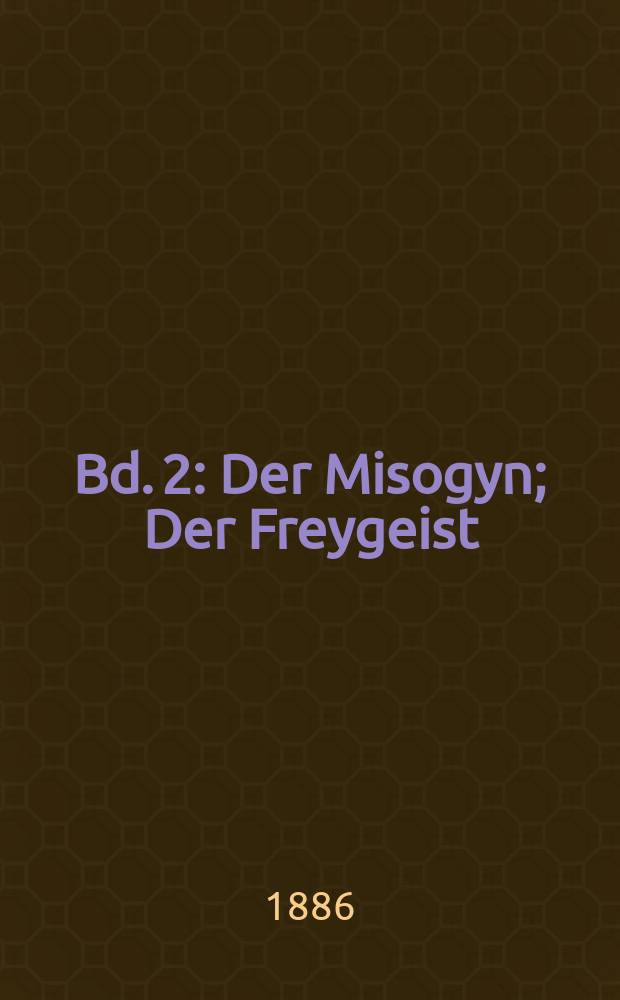 Bd. 2 : [Der Misogyn ; Der Freygeist ; Der Schatz-Minna von Barnhelm, oder Das Soldatenglück ; Miß Saar Sampson ; Philotas ; Emilia Galotti]