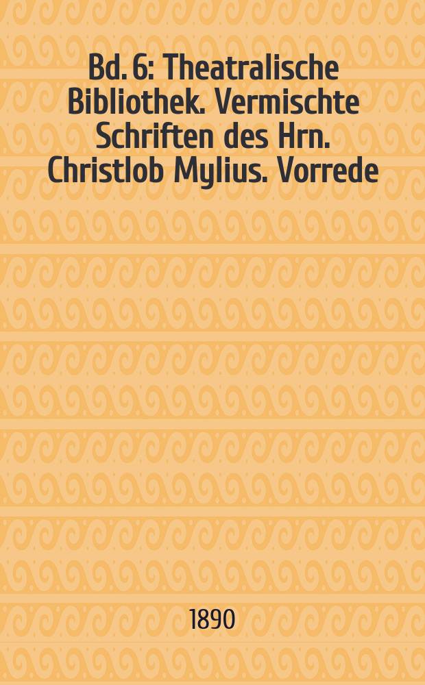 Bd. 6 : [Theatralische Bibliothek. Vermischte Schriften des Hrn. Christlob Mylius. Vorrede ; Pope ein Metaphysiker]