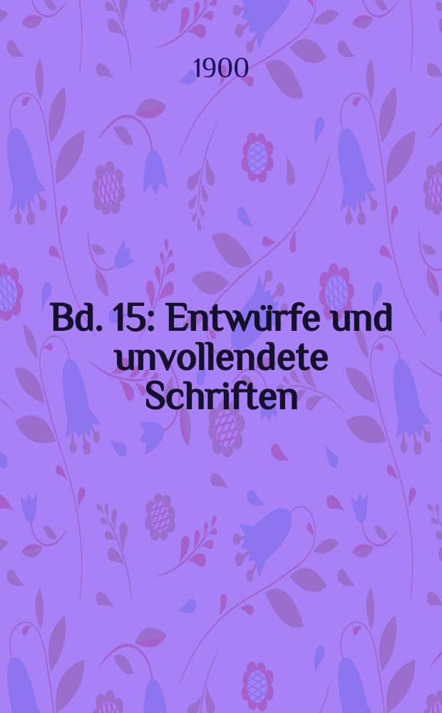 Bd. 15 : [Entwürfe und unvollendete Schriften (Fortsetzung)]