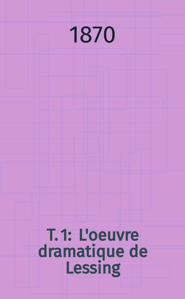 T. 1 : L'oeuvre dramatique de Lessing ; Nathan le Sage ; Miss Sara Sampson ; Émilia Galotti
