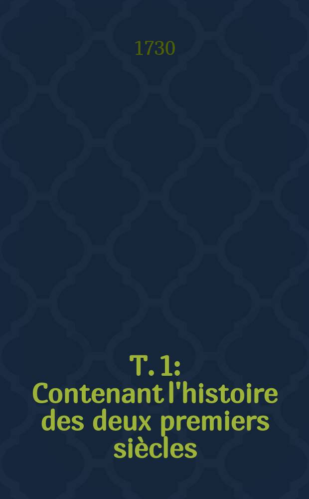 T. 1 : Contenant l'histoire des deux premiers si&egrave;cles