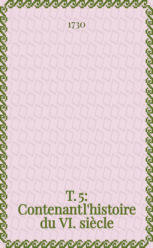 T. 5 : Contenant l'histoire du VI. siècle