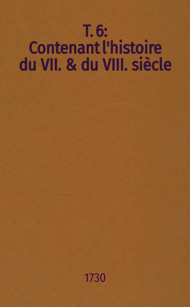 T. 6 : Contenant l'histoire du VII. & du VIII. si&egrave;cle