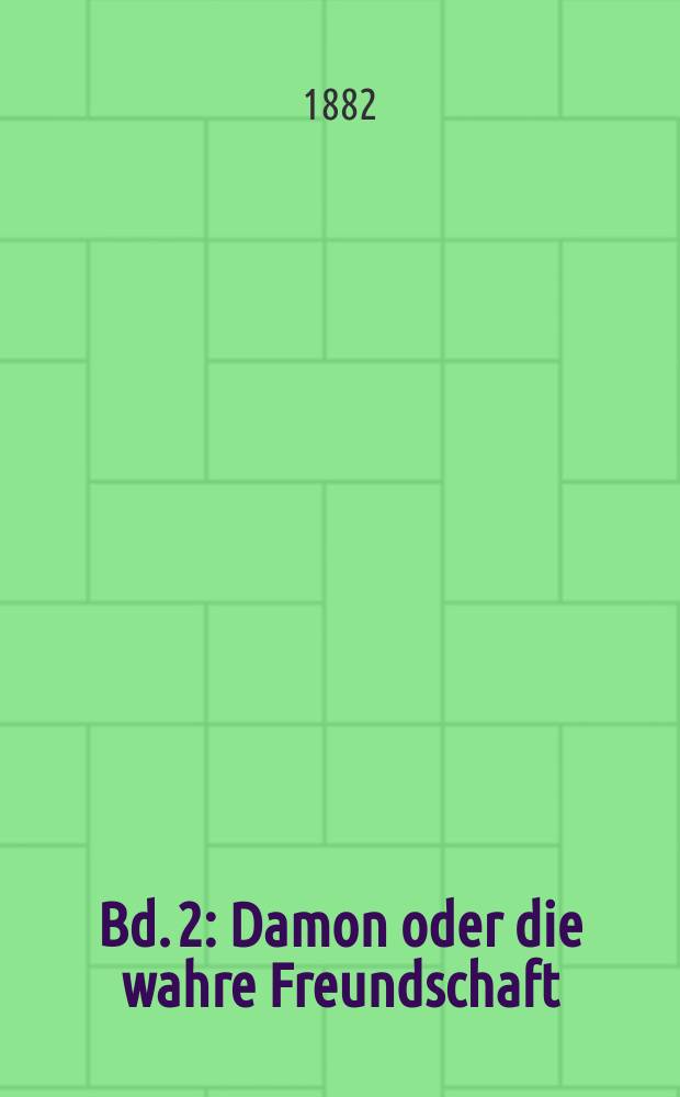 Bd. 2 : Damon oder die wahre Freundschaft ; Der junge Gelehrte. Der Misogyne ; Die alte Jungfer ; Der Freigeist