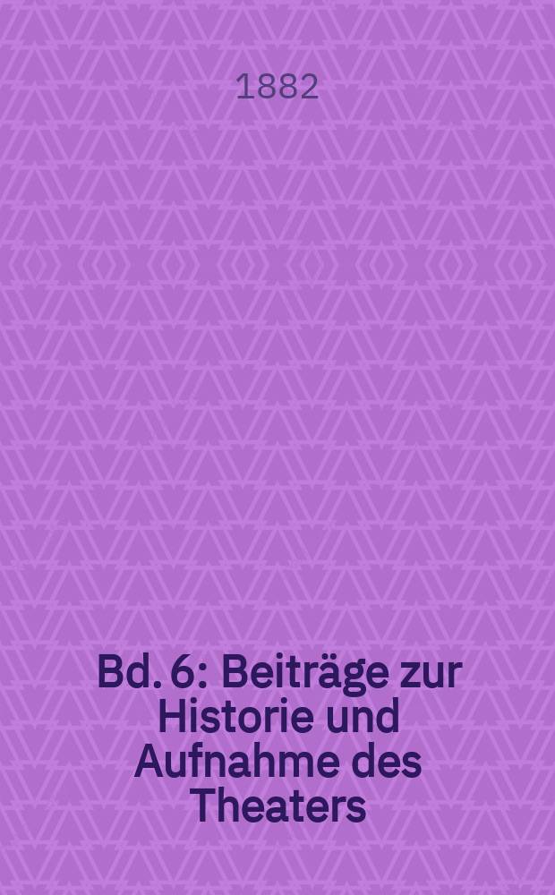 Bd. 6 : Beiträge zur Historie und Aufnahme des Theaters ; Das neueste aus dem Reiche des Witzes ; Briefe ; Vermischte Schriften des Herrn Christlob Myllius