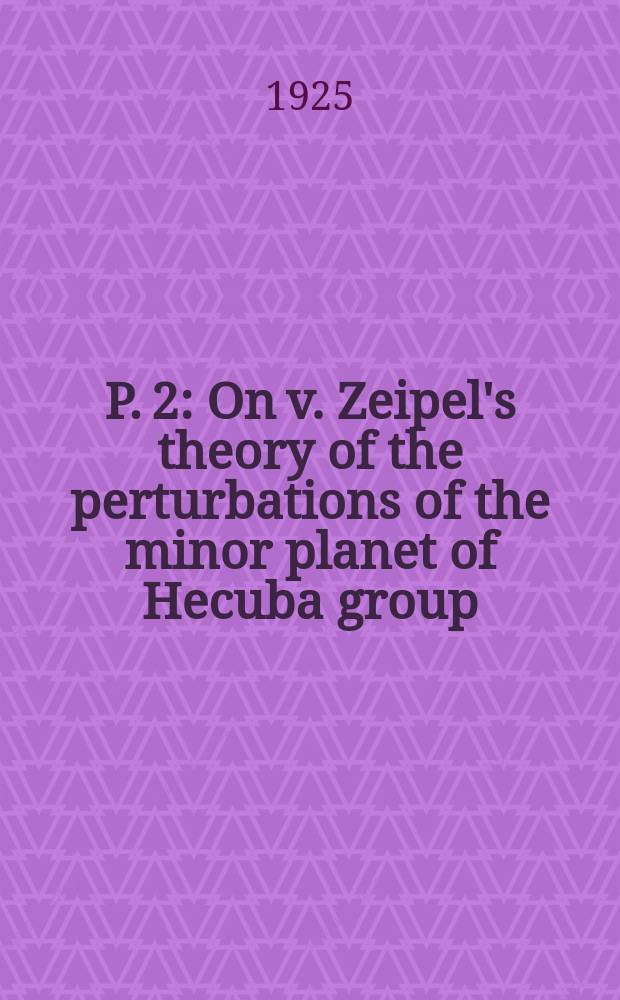 P. 2 : On v. Zeipel's theory of the perturbations of the minor planet of Hecuba group