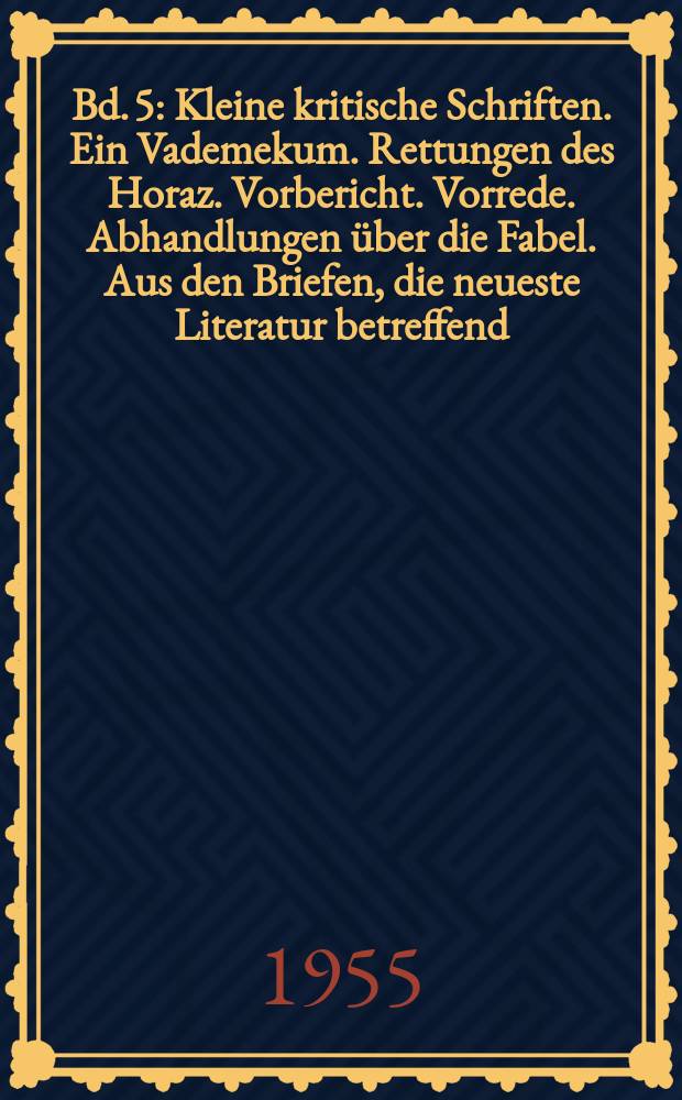 Bd. 5 : Kleine kritische Schriften. [Ein Vademekum. Rettungen des Horaz. Vorbericht. Vorrede. Abhandlungen über die Fabel. Aus den Briefen, die neueste Literatur betreffend. Das Theater des Herrn Diderot. Sophokles]