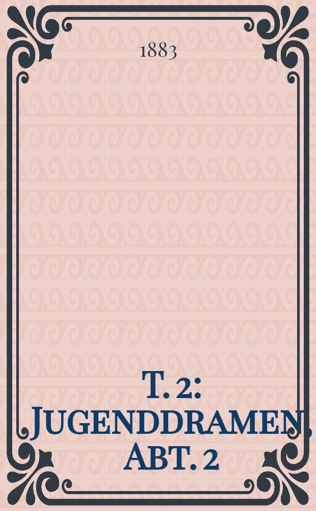 T. 2 : Jugenddramen, Abt. 2 ; Dramatische Meisterwerke, Abt. 1