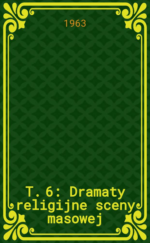 T. 6 : [Dramaty religijne sceny masowej ; Intermedia ; Tragedia, komedie intermedialne i intermedia scen szkolnych ; Z dramaturgii Francji i Wloch]