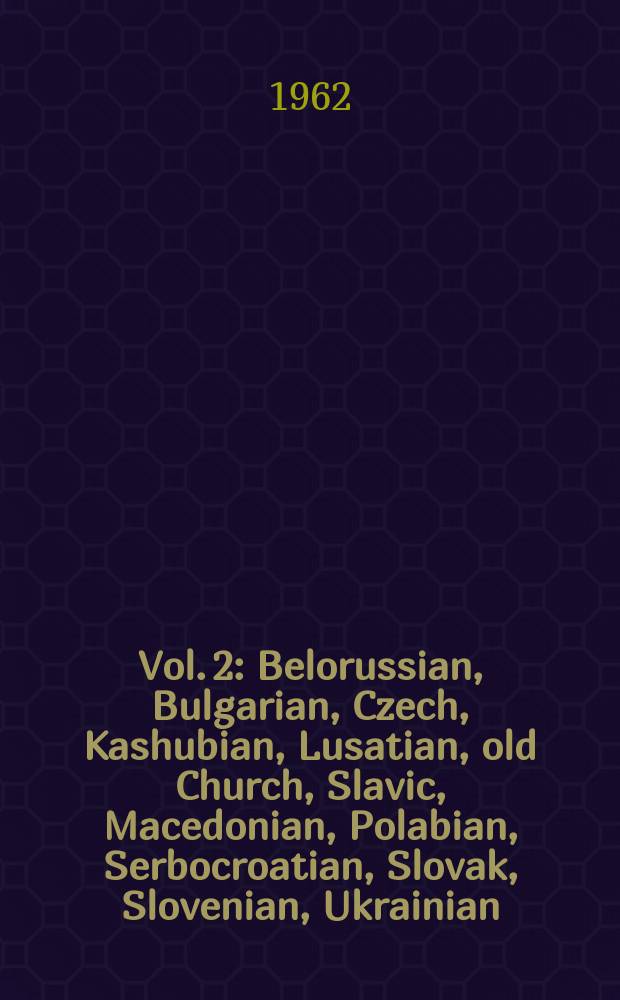 Vol. 2 : Belorussian, Bulgarian, Czech, Kashubian, Lusatian, old Church, Slavic, Macedonian, Polabian, Serbocroatian, Slovak, Slovenian, Ukrainian