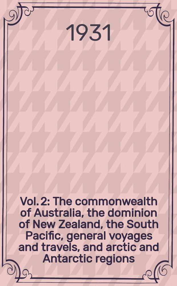 Vol. 2 : The commonwealth of Australia, the dominion of New Zealand, the South Pacific, general voyages and travels, and arctic and Antarctic regions