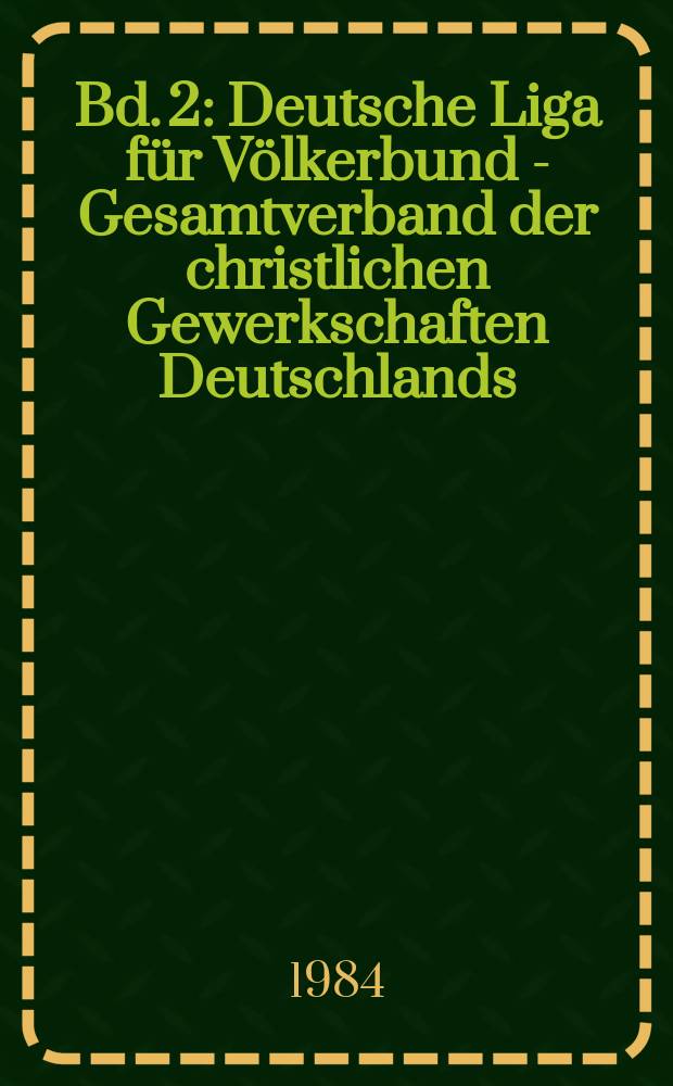 Bd. 2 : Deutsche Liga für Völkerbund - Gesamtverband der christlichen Gewerkschaften Deutschlands