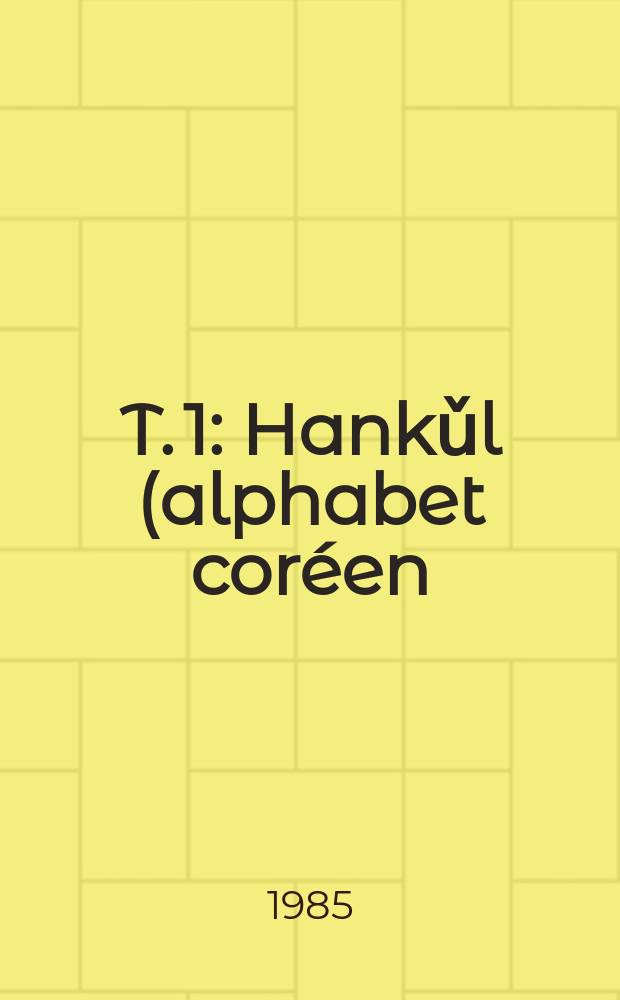 T. 1 : Hankǔl (alphabet coréen), phonétique, syntaxe, mots variables (verbes), suffixes fonctionnels