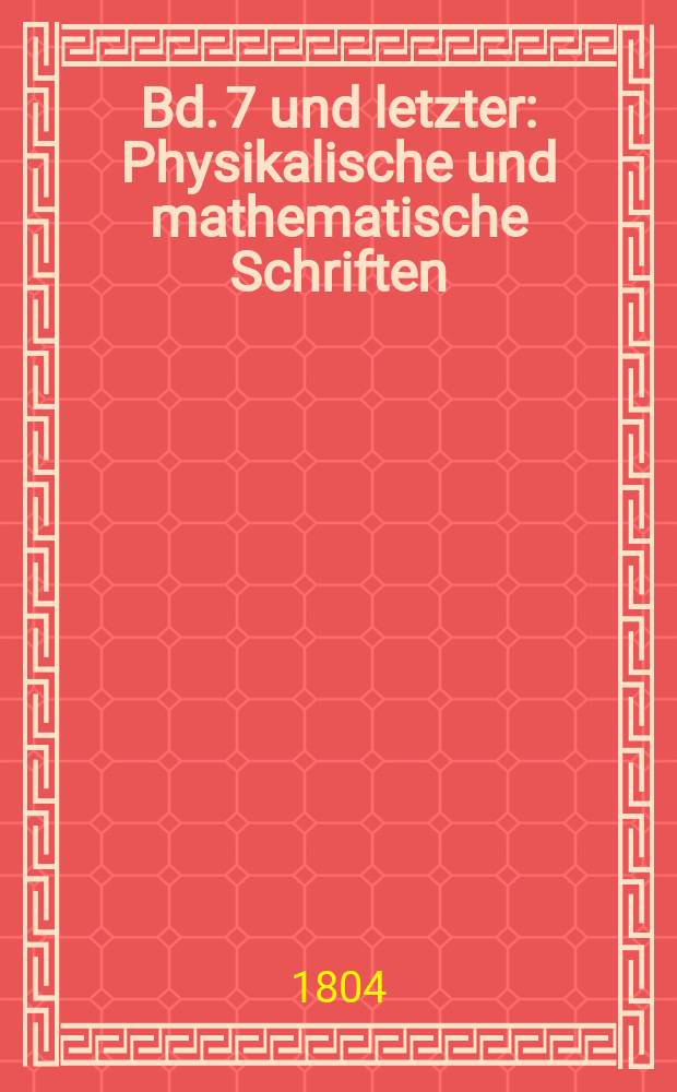 Bd. 7 und letzter : Physikalische und mathematische Schriften